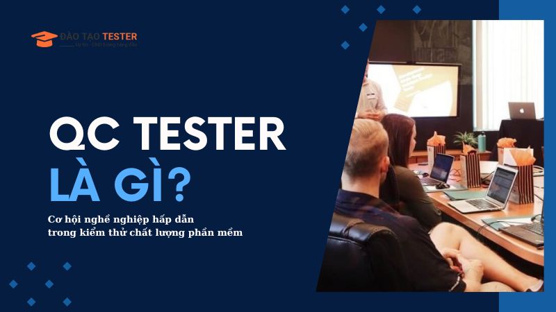 QC Tester là gì? Cơ hội nghề nghiệp hấp dẫn trong kiểm thử chất lượng phần mềm