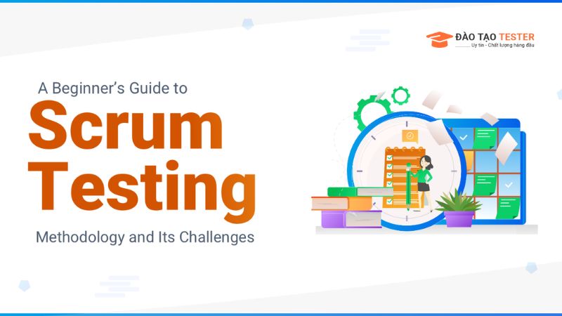 Tester Scrum là gì? Làm thế nào để đảm bảo chất lượng trong môi trường phát triển Agile?